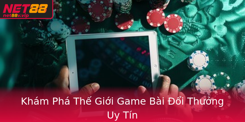 Khám Phá Thế Giới Game Bài Đổi Thưởng Uy Tín